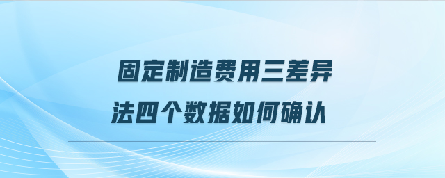 固定制造費(fèi)用三差異法四個(gè)數(shù)據(jù)如何確認(rèn) 固定制造費(fèi)用三差異法四個(gè)數(shù)據(jù)如何確認(rèn)