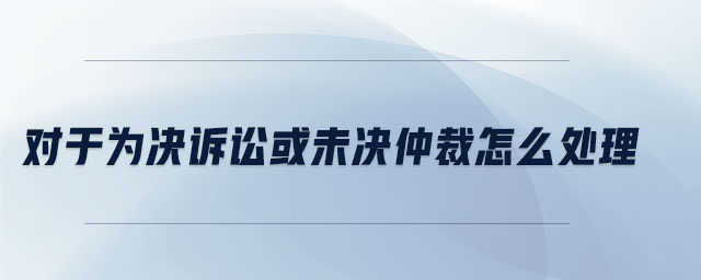 對(duì)于為決訴訟或未決仲裁怎么處理