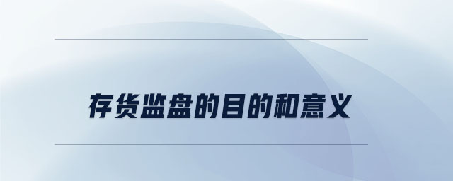 存貨監(jiān)盤的目的和意義 存貨監(jiān)盤的目的和意義