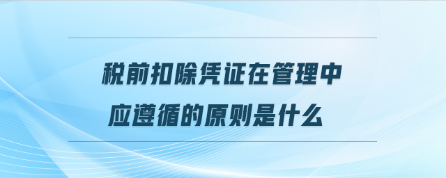 稅前扣除憑證在管理中應(yīng)遵循的原則是什么 稅前扣除憑證在管理中應(yīng)遵循的原則是什么