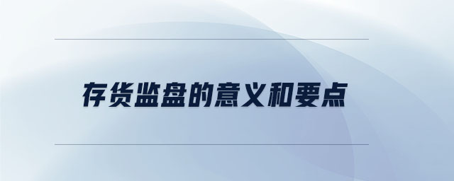 存貨監(jiān)盤的意義和要點(diǎn) 存貨監(jiān)盤的意義和要點(diǎn)