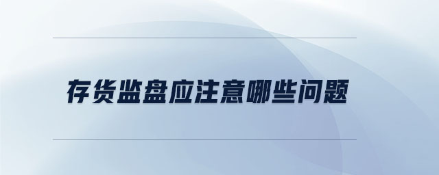 存貨監(jiān)盤應(yīng)注意哪些問題 存貨監(jiān)盤應(yīng)注意哪些問題
