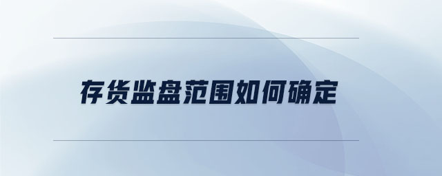 存貨監(jiān)盤范圍如何確定 存貨監(jiān)盤范圍如何確定