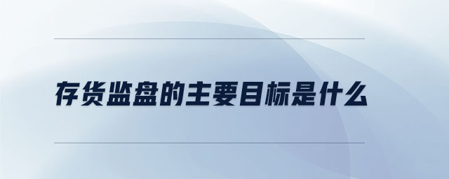 存貨監(jiān)盤的主要目標是什么 存貨監(jiān)盤的主要目標是什么