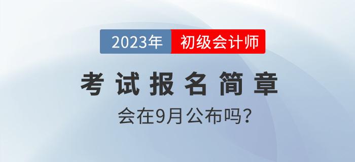 9月份會(huì)發(fā)布2023年初級會(huì)計(jì)報(bào)名簡章嗎？