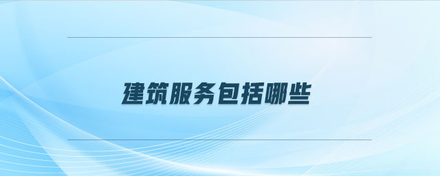 建筑服務(wù)包括哪些