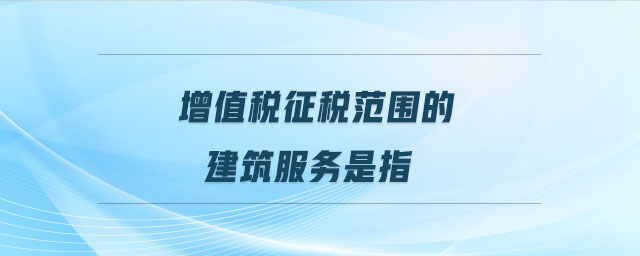 增值稅征稅范圍的建筑服務(wù)是指 增值稅征稅范圍的建筑服務(wù)是指