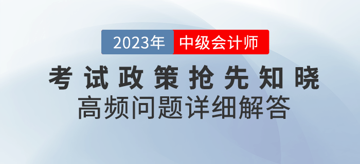 2023年中級(jí)會(huì)計(jì)考試政策搶先知曉，高頻問(wèn)題詳細(xì)解答！