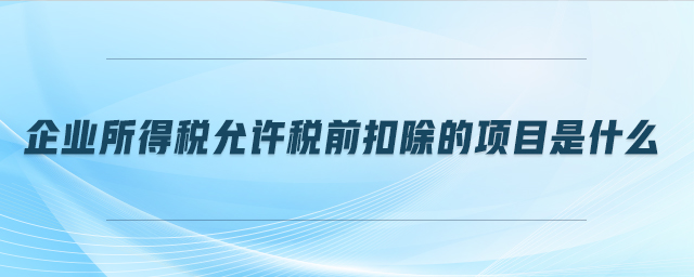 企業(yè)所得稅允許稅前扣除的項(xiàng)目是什么 企業(yè)所得稅允許稅前扣除的項(xiàng)目是什么