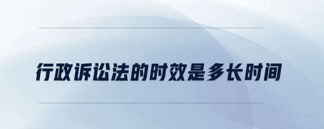 行政訴訟法的時效是多長時間 行政訴訟法的時效是多長時間