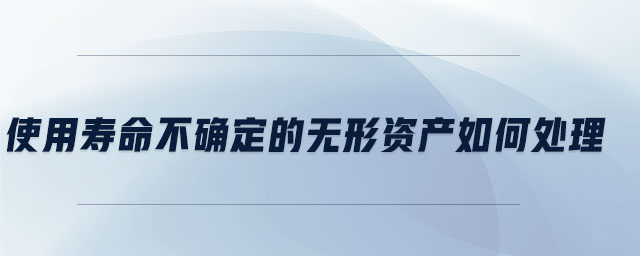 使用壽命不確定的無形資產(chǎn)如何處理 使用壽命不確定的無形資產(chǎn)如何處理
