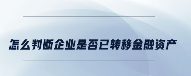 怎么判斷企業(yè)是否已轉移金融資產 怎么判斷企業(yè)是否已轉移金融資產