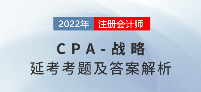 2022年CPA延考《戰(zhàn)略》考題及參考答案(考生回憶版) 2022年CPA延考《戰(zhàn)略》考題及參考答案(考生回憶版)