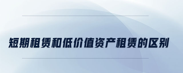 短期租賃和低價值資產(chǎn)租賃的區(qū)別 短期租賃和低價值資產(chǎn)租賃的區(qū)別