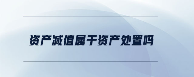 資產(chǎn)減值屬于資產(chǎn)處置嗎 資產(chǎn)減值屬于資產(chǎn)處置嗎