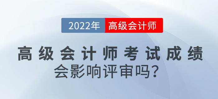 2022年高級(jí)會(huì)計(jì)師考試成績對(duì)評(píng)審有影響嗎