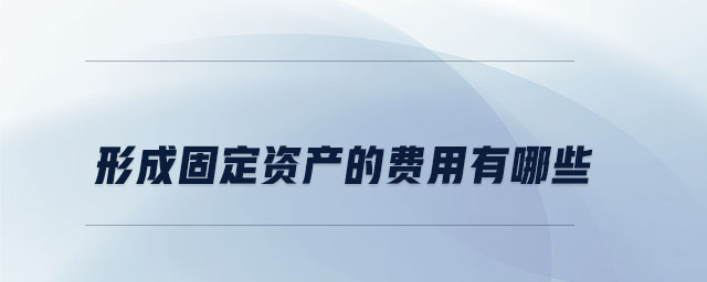 形成固定資產(chǎn)的費用有哪些 形成固定資產(chǎn)的費用有哪些