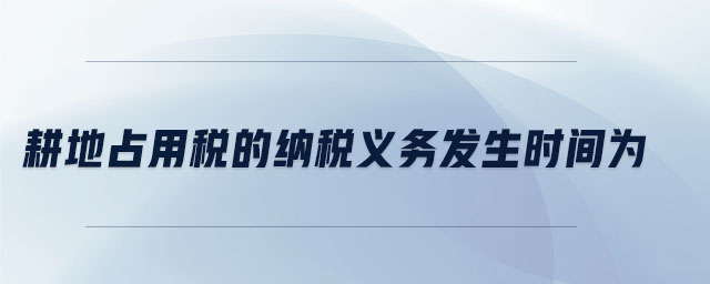 耕地占用稅的納稅義務(wù)發(fā)生時間為 耕地占用稅的納稅義務(wù)發(fā)生時間為