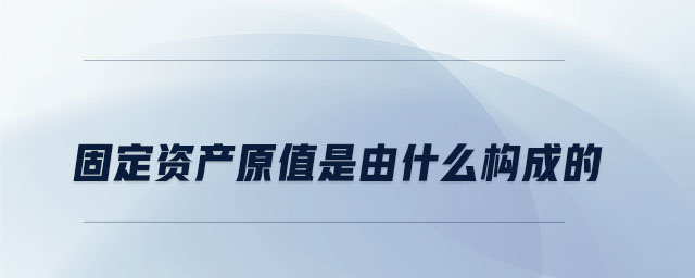 固定資產(chǎn)原值是由什么構(gòu)成的 固定資產(chǎn)原值是由什么構(gòu)成的