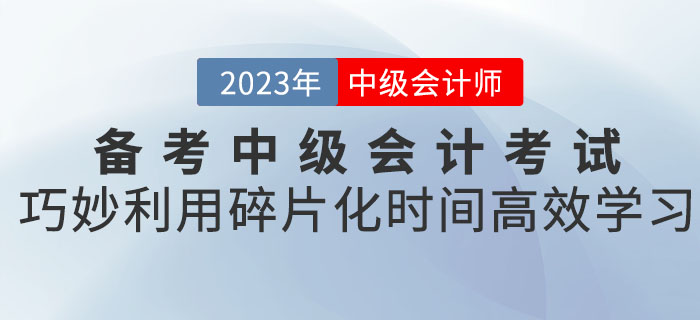 備考2023年中級(jí)會(huì)計(jì)考試，巧妙利用碎片化時(shí)間高效學(xué)習(xí)！