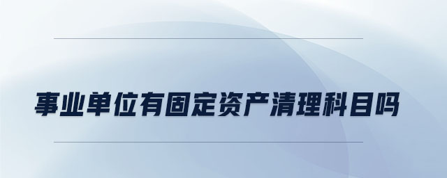 事業(yè)單位有固定資產(chǎn)清理科目嗎 事業(yè)單位有固定資產(chǎn)清理科目嗎