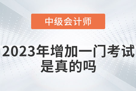 中級會計2023年增加一門考試嗎？是真的嗎？