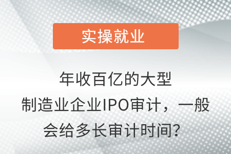 年收百億的大型制造業(yè)企業(yè)IPO審計，一般會給多長審計時間？