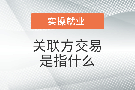 關(guān)聯(lián)方交易是指什么？具體包括哪些？