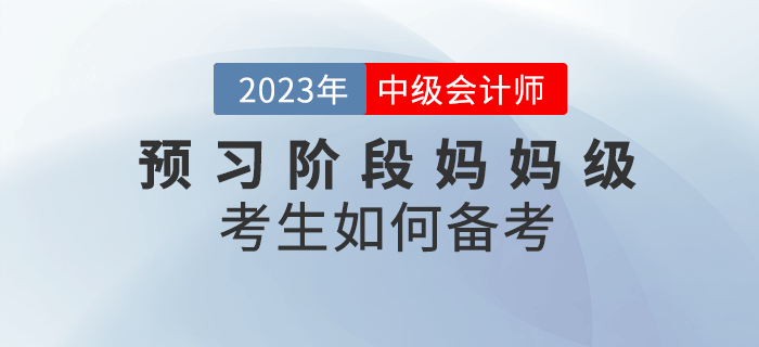 2023年中級(jí)會(huì)計(jì)預(yù)習(xí)階段已經(jīng)開(kāi)始，媽媽級(jí)考生如何備考？