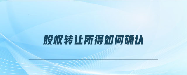 股權(quán)轉(zhuǎn)讓所得如何確認(rèn) 股權(quán)轉(zhuǎn)讓所得如何確認(rèn)