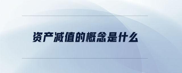 資產(chǎn)減值的概念是什么 資產(chǎn)減值的概念是什么