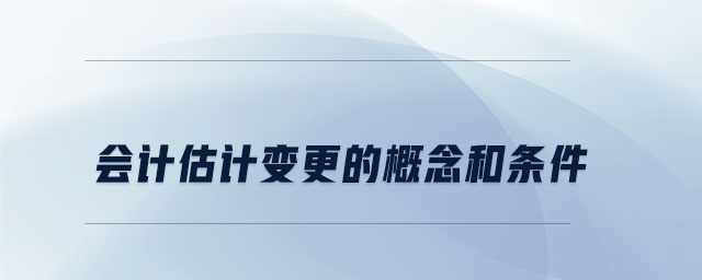 會計估計變更的概念和條件 會計估計變更的概念和條件