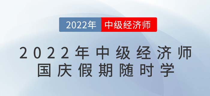 2022年中級經(jīng)濟師國慶假期隨時學：備考干貨目錄！
