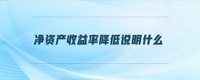 凈資產(chǎn)收益率降低說明什么 凈資產(chǎn)收益率降低說明什么