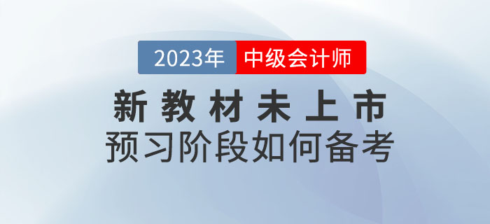 提問：2023年中級會計考試新教材未上市，預習階段如何備考？