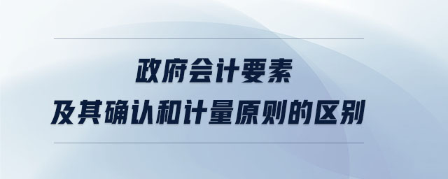 政府會計要素及其確認(rèn)和計量原則的區(qū)別