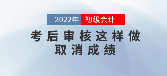 注意！2022年初級會計考后審核這樣做取消成績，5年內(nèi)不得考試！