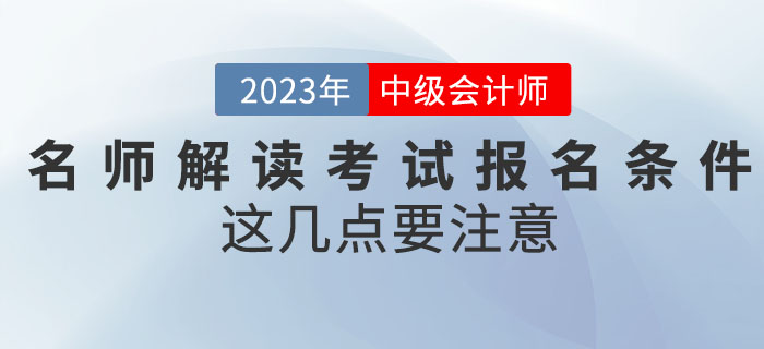 名師解讀2023年中級會計考試報名條件，這幾點要注意！