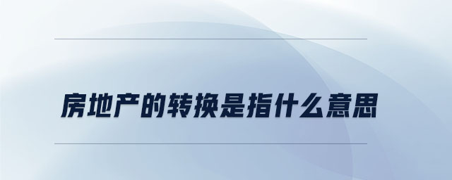 房地產(chǎn)的轉(zhuǎn)換是指什么意思 房地產(chǎn)的轉(zhuǎn)換是指什么意思