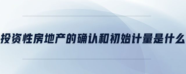 投資性房地產(chǎn)的確認(rèn)和初始計量是什么 投資性房地產(chǎn)的確認(rèn)和初始計量是什么