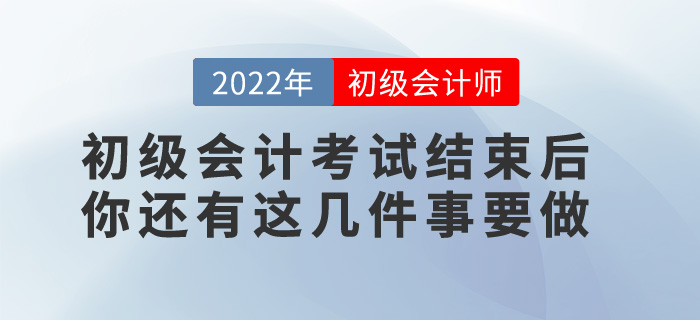 提醒！2022年初級會計考試結束后，你還有這幾件事要做！