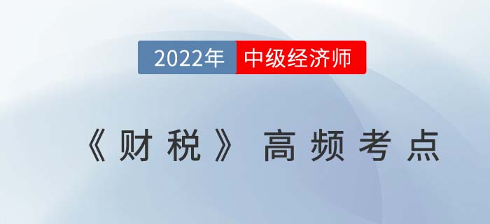 2022年中級經(jīng)濟(jì)師《財(cái)政稅收》高頻考點(diǎn)匯總 2022年中級經(jīng)濟(jì)師《財(cái)政稅收》高頻考點(diǎn)匯總
