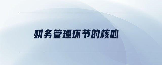 財務管理環(huán)節(jié)的核心 財務管理環(huán)節(jié)的核心