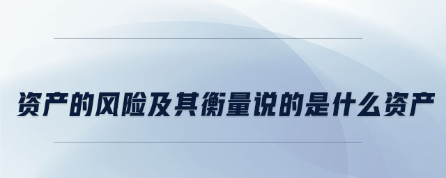 資產(chǎn)的風(fēng)險及其衡量說的是什么資產(chǎn) 資產(chǎn)的風(fēng)險及其衡量說的是什么資產(chǎn)