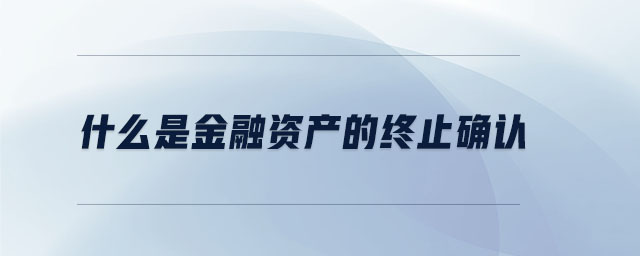 什么是金融資產(chǎn)的終止確認 什么是金融資產(chǎn)的終止確認