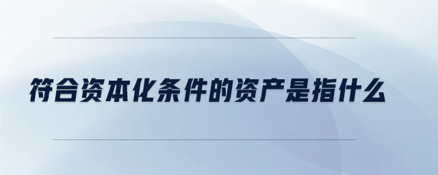 符合資本化條件的資產(chǎn)是指什么 符合資本化條件的資產(chǎn)是指什么