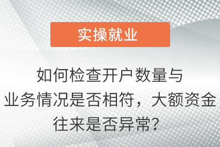 如何檢查開戶數(shù)量與業(yè)務(wù)情況是否相符，大額資金往來是否異常？