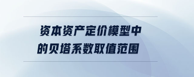 資本資產(chǎn)定價(jià)模型中的貝塔系數(shù)取值范圍 資本資產(chǎn)定價(jià)模型中的貝塔系數(shù)取值范圍