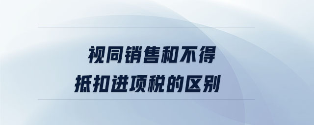 視同銷售和不得抵扣進項稅的區(qū)別 視同銷售和不得抵扣進項稅的區(qū)別