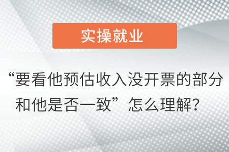 “要看他預估收入沒開票的部分和他是否一致”怎么理解？